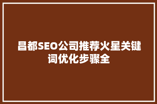 昌都SEO公司推荐火星关键词优化步骤全