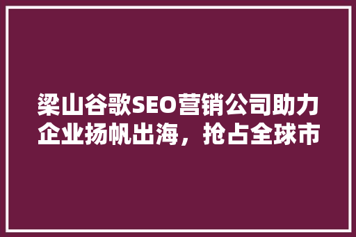 梁山谷歌SEO营销公司助力企业扬帆出海，抢占全球市场先机