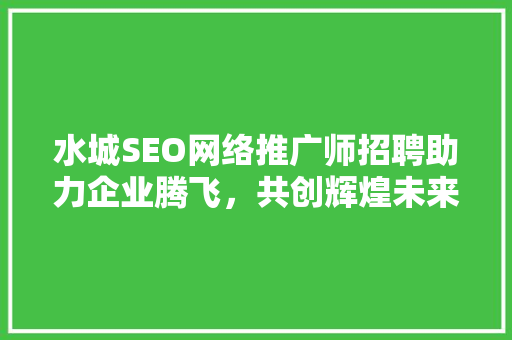 水城SEO网络推广师招聘助力企业腾飞，共创辉煌未来