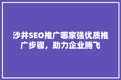 沙井SEO推广哪家强优质推广步骤，助力企业腾飞