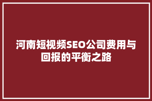 河南短视频SEO公司费用与回报的平衡之路