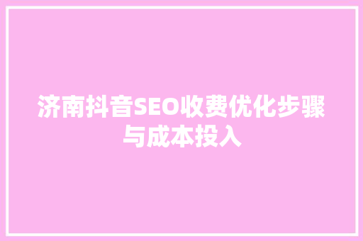 济南抖音SEO收费优化步骤与成本投入