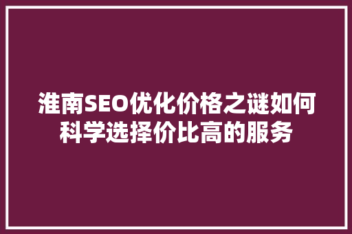 淮南SEO优化价格之谜如何科学选择价比高的服务