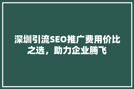 深圳引流SEO推广费用价比之选，助力企业腾飞