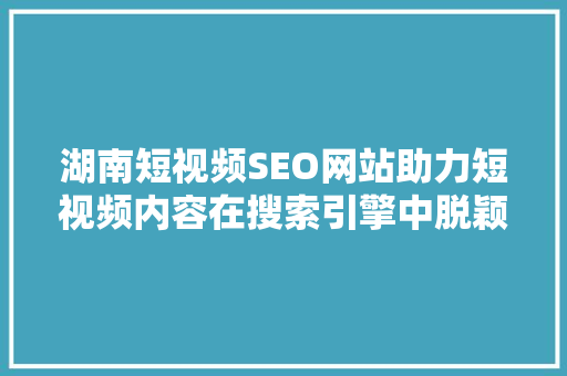 湖南短视频SEO网站助力短视频内容在搜索引擎中脱颖而出