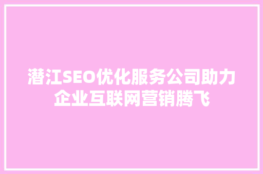 潜江SEO优化服务公司助力企业互联网营销腾飞