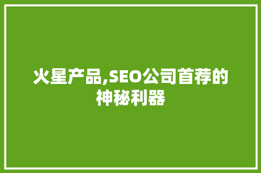 火星产品,SEO公司首荐的神秘利器
