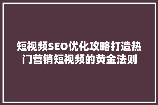 短视频SEO优化攻略打造热门营销短视频的黄金法则