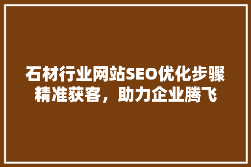 石材行业网站SEO优化步骤精准获客，助力企业腾飞