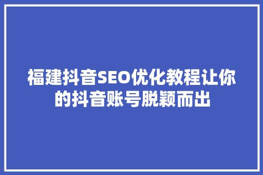 福建抖音SEO优化教程让你的抖音账号脱颖而出