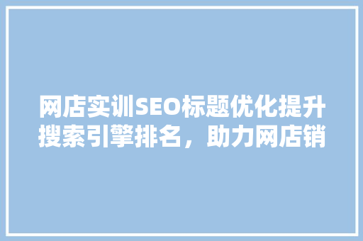 网店实训SEO标题优化提升搜索引擎排名，助力网店销量腾飞