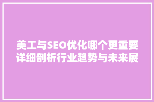 美工与SEO优化哪个更重要详细剖析行业趋势与未来展望  第1张