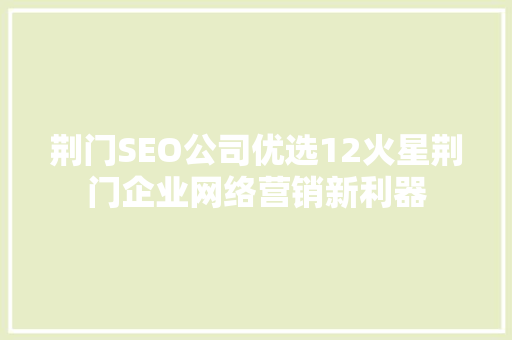 荆门SEO公司优选12火星荆门企业网络营销新利器