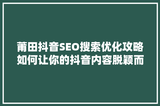 莆田抖音SEO搜索优化攻略如何让你的抖音内容脱颖而出