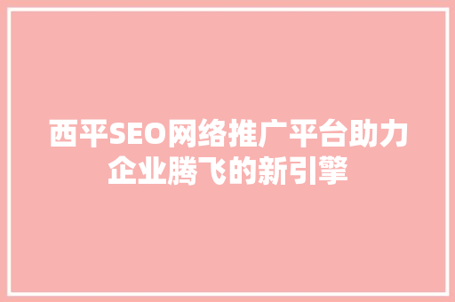 西平SEO网络推广平台助力企业腾飞的新引擎