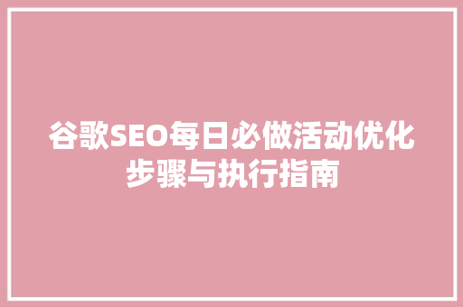 谷歌SEO每日必做活动优化步骤与执行指南