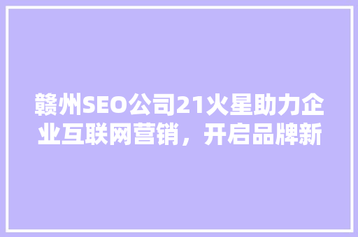 赣州SEO公司21火星助力企业互联网营销，开启品牌新篇章