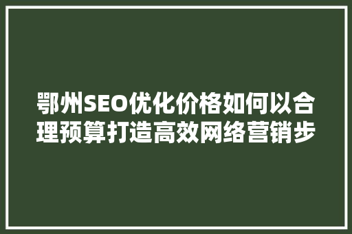 鄂州SEO优化价格如何以合理预算打造高效网络营销步骤
