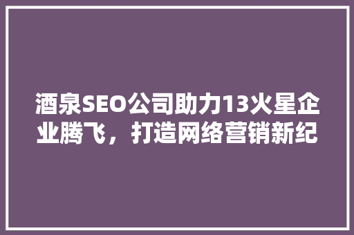 酒泉SEO公司助力13火星企业腾飞，打造网络营销新纪元
