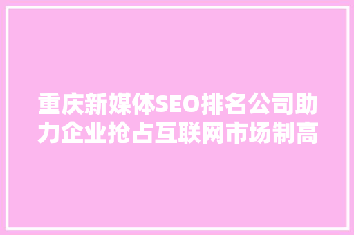 重庆新媒体SEO排名公司助力企业抢占互联网市场制高点