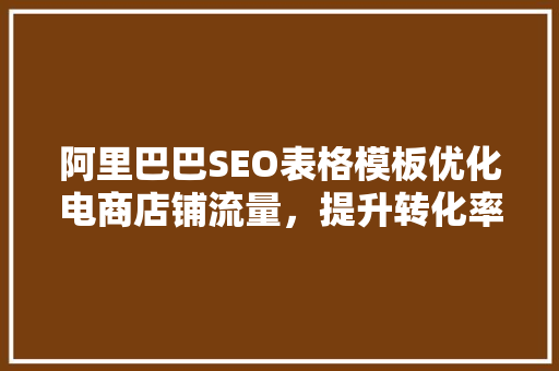 阿里巴巴SEO表格模板优化电商店铺流量，提升转化率