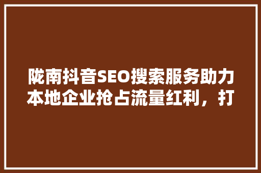 陇南抖音SEO搜索服务助力本地企业抢占流量红利，打造品牌新高度