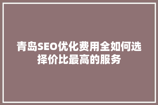 青岛SEO优化费用全如何选择价比最高的服务