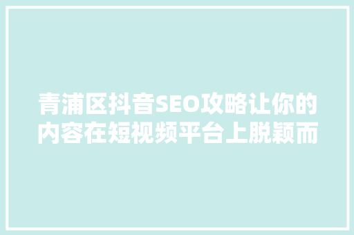 青浦区抖音SEO攻略让你的内容在短视频平台上脱颖而出