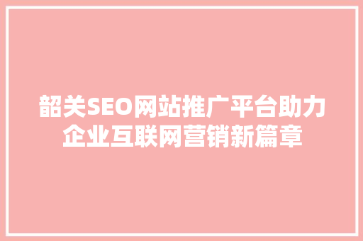 韶关SEO网站推广平台助力企业互联网营销新篇章  第1张