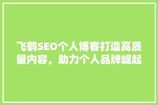 飞鹤SEO个人博客打造高质量内容，助力个人品牌崛起