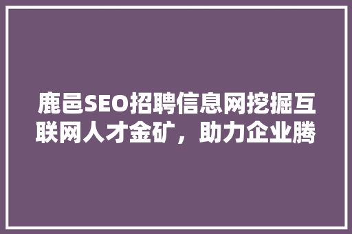 鹿邑SEO招聘信息网挖掘互联网人才金矿，助力企业腾飞