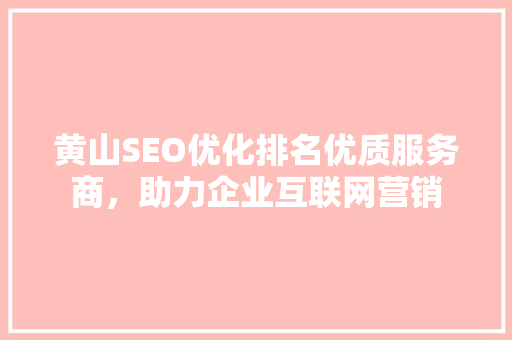 黄山SEO优化排名优质服务商，助力企业互联网营销