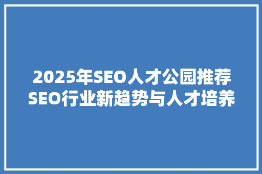 2025年SEO人才公园推荐SEO行业新趋势与人才培养步骤