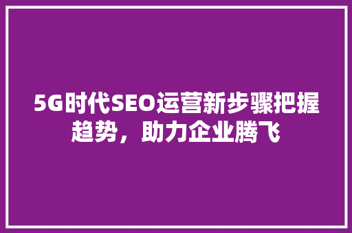 5G时代SEO运营新步骤把握趋势，助力企业腾飞