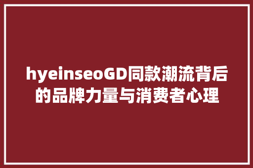 hyeinseoGD同款潮流背后的品牌力量与消费者心理