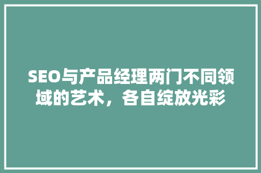 SEO与产品经理两门不同领域的艺术，各自绽放光彩