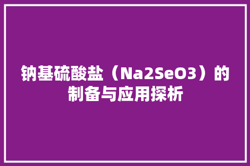 钠基硫酸盐（Na2SeO3）的制备与应用探析