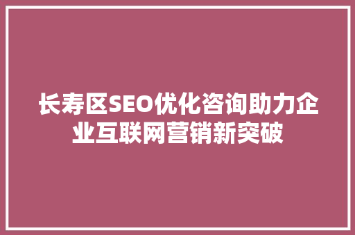 长寿区SEO优化咨询助力企业互联网营销新突破