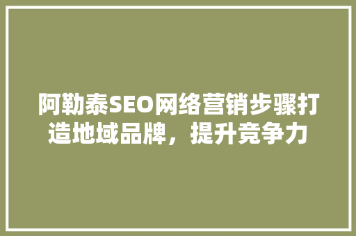 阿勒泰SEO网络营销步骤打造地域品牌，提升竞争力