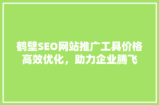 鹤壁SEO网站推广工具价格高效优化，助力企业腾飞