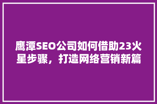 鹰潭SEO公司如何借助23火星步骤，打造网络营销新篇章