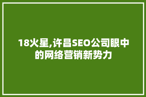 18火星,许昌SEO公司眼中的网络营销新势力