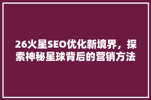 26火星SEO优化新境界，探索神秘星球背后的营销方法