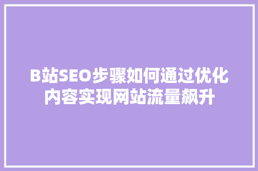 B站SEO步骤如何通过优化内容实现网站流量飙升