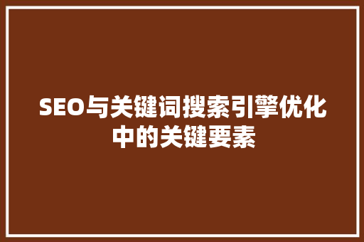 SEO与关键词搜索引擎优化中的关键要素