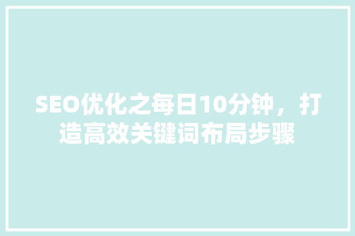 SEO优化之每日10分钟，打造高效关键词布局步骤