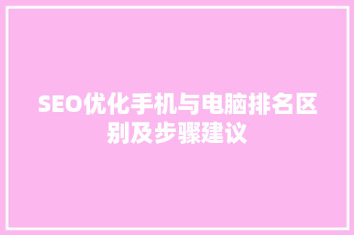 SEO优化手机与电脑排名区别及步骤建议
