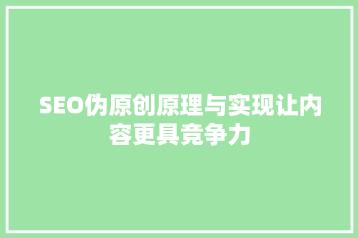 SEO伪原创原理与实现让内容更具竞争力