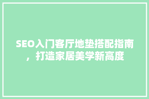 SEO入门客厅地垫搭配指南，打造家居美学新高度
