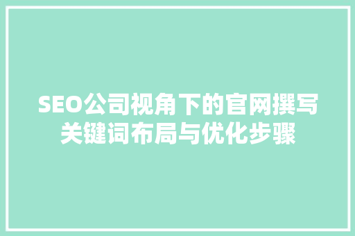 SEO公司视角下的官网撰写关键词布局与优化步骤